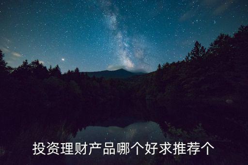 投資理財選什么好，投資理財產(chǎn)品哪個好求推薦個