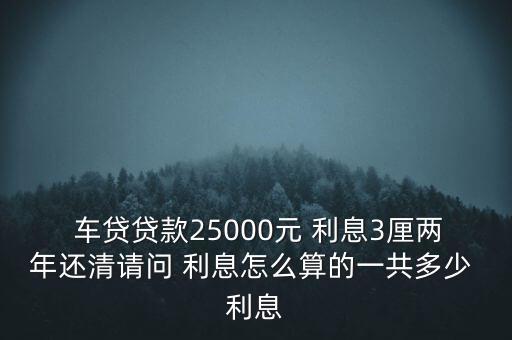  車貸貸款25000元 利息3厘兩年還清請(qǐng)問 利息怎么算的一共多少 利息