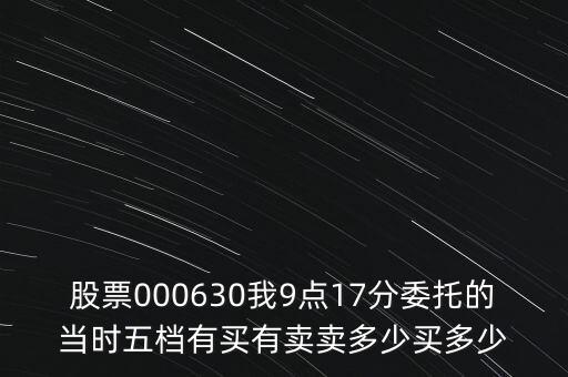 000630什么時(shí)候開盤，股票000630我9點(diǎn)17分委托的當(dāng)時(shí)五檔有買有賣賣多少買多少