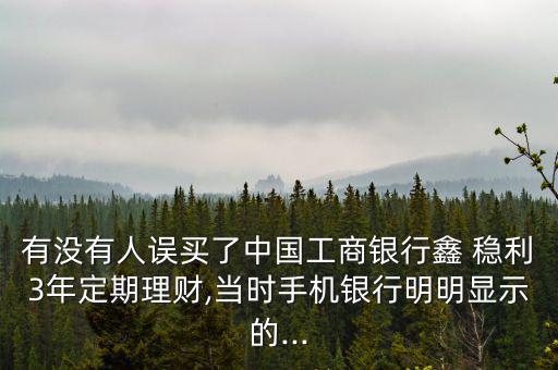 有沒(méi)有人誤買了中國(guó)工商銀行鑫 穩(wěn)利3年定期理財(cái),當(dāng)時(shí)手機(jī)銀行明明顯示的...