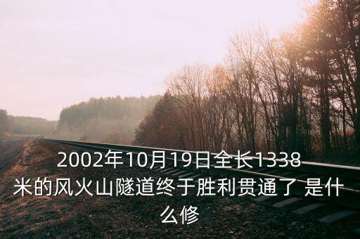 2002年10月19日全長1338米的風火山隧道終于勝利貫通了 是什么修