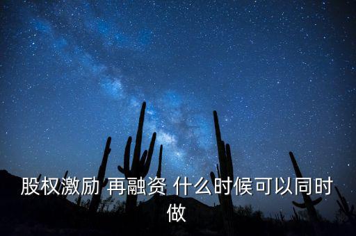 再融資新政策什么時候?qū)嵤?，股?quán)激勵 再融資 什么時候可以同時做