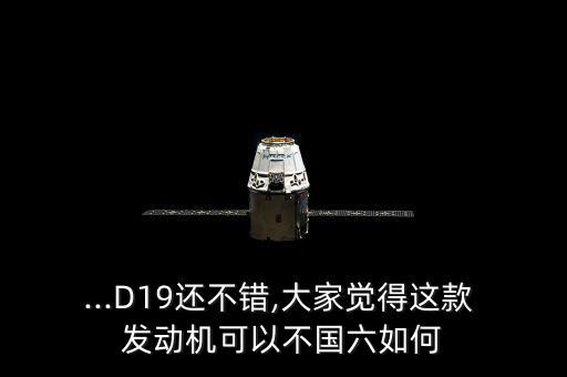 ...D19還不錯,大家覺得這款 發(fā)動機(jī)可以不國六如何