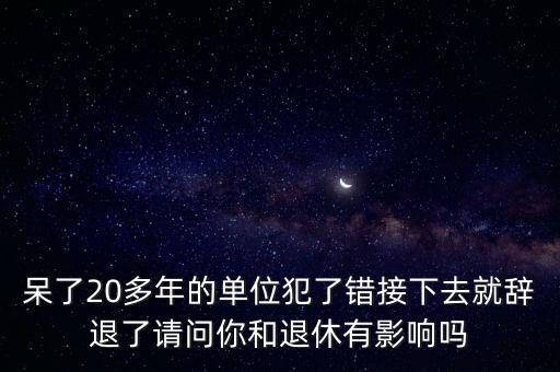 呆了20多年的單位犯了錯(cuò)接下去就辭退了請(qǐng)問(wèn)你和退休有影響嗎