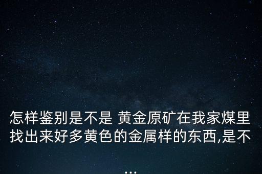 怎樣鑒別是不是 黃金原礦在我家煤里找出來(lái)好多黃色的金屬樣的東西,是不...