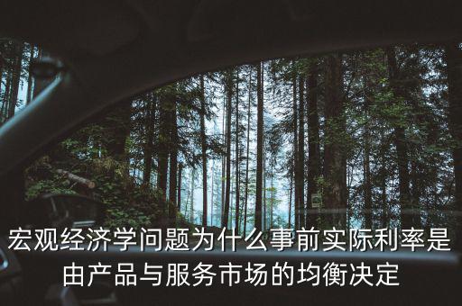 宏觀經濟學問題為什么事前實際利率是由產品與服務市場的均衡決定