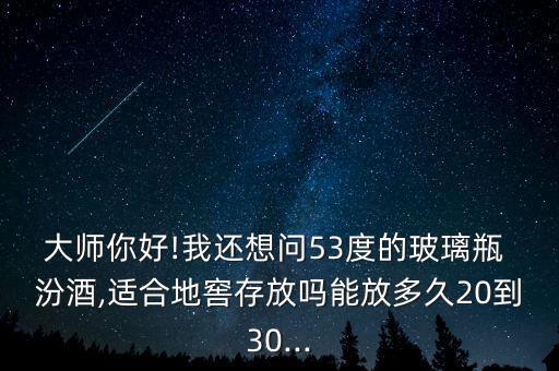 大師你好!我還想問53度的玻璃瓶 汾酒,適合地窖存放嗎能放多久20到30...