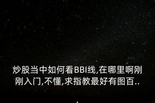 炒股當(dāng)中如何看BBI線,在哪里啊剛剛?cè)腴T,不懂,求指教最好有圖百...