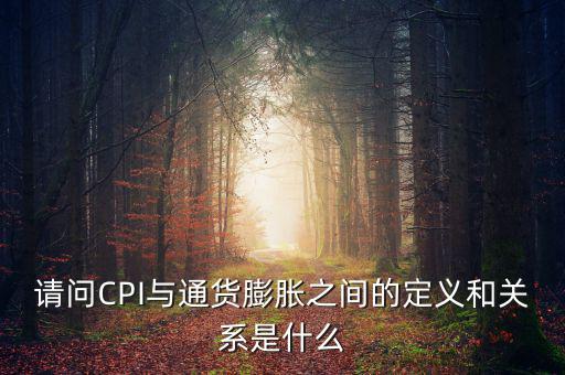 請(qǐng)問(wèn)CPI與通貨膨脹之間的定義和關(guān)系是什么