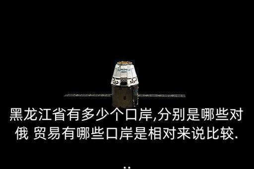 黑龍江省有多少個(gè)口岸,分別是哪些對俄 貿(mào)易有哪些口岸是相對來說比較...