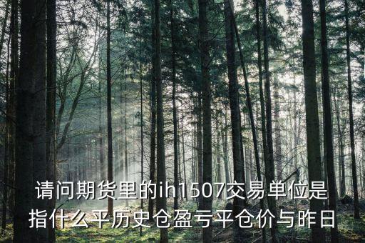 請問期貨里的ih1507交易單位是指什么平歷史倉盈虧平倉價與昨日