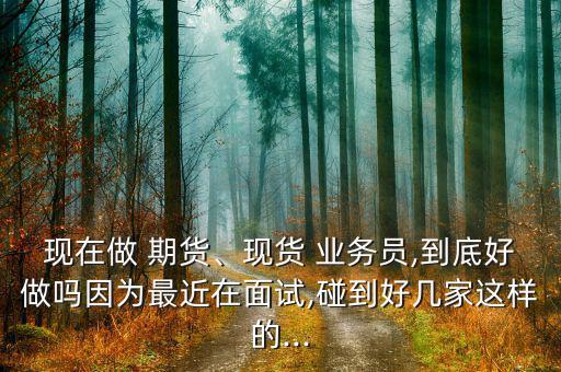 現(xiàn)在做 期貨、現(xiàn)貨 業(yè)務(wù)員,到底好做嗎因?yàn)樽罱诿嬖?碰到好幾家這樣的...