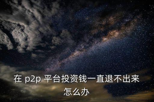 在 p2p 平臺(tái)投資錢(qián)一直退不出來(lái)怎么辦