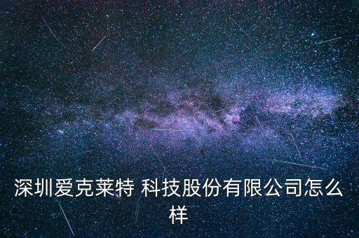 深圳愛克萊特 科技股份有限公司怎么樣