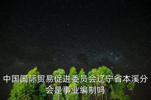 中國國際貿易促進委員會遼寧省本溪分會是事業(yè)編制嗎