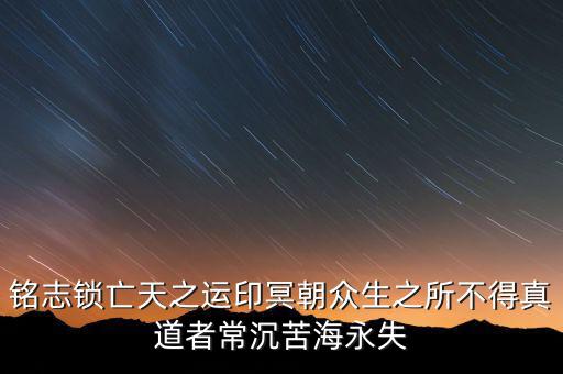 銘志鎖亡天之運印冥朝眾生之所不得真道者常沉苦海永失