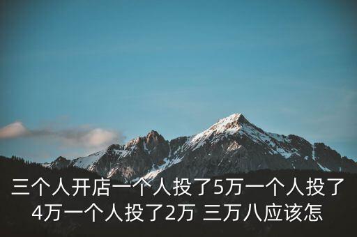 三個(gè)人開店一個(gè)人投了5萬一個(gè)人投了4萬一個(gè)人投了2萬 三萬八應(yīng)該怎