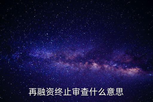 再融資終止審查什么意思