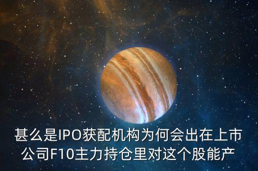 甚么是IPO獲配機構(gòu)為何會出在上市公司F10主力持倉里對這個股能產(chǎn)