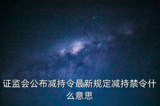 證監(jiān)會公布減持令最新規(guī)定減持禁令什么意思