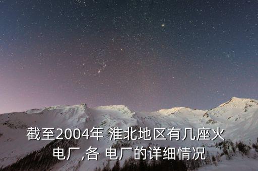 截至2004年 淮北地區(qū)有幾座火 電廠,各 電廠的詳細(xì)情況