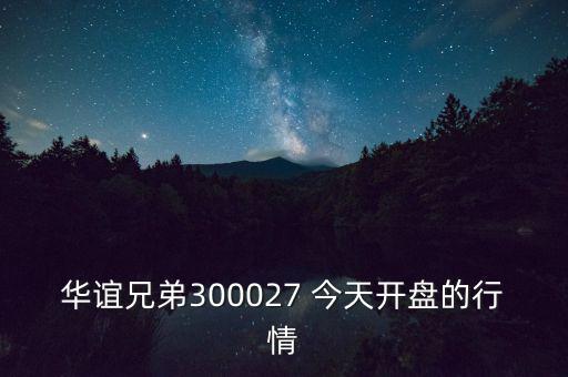 華誼兄弟什么時候開盤，華誼兄弟300027 今天開盤的行情