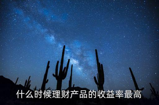 什么時候理財產(chǎn)品收益高，什么時候理財產(chǎn)品的收益率最高