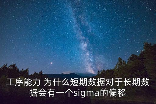 工序能力 為什么短期數(shù)據(jù)對于長期數(shù)據(jù)會有一個sigma的偏移