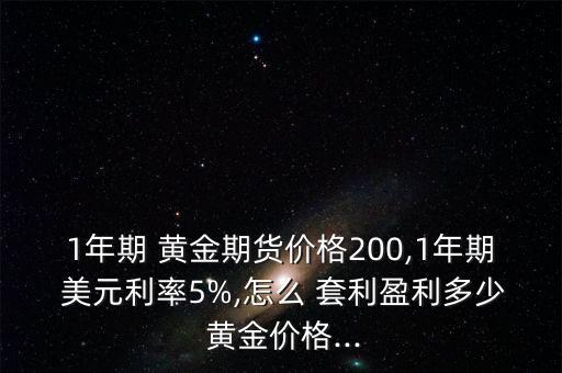 1年期 黃金期貨價格200,1年期 美元利率5%,怎么 套利盈利多少 黃金價格...