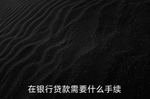 銀行貸款要什么手續(xù)，在銀行貸款需要什么手續(xù)