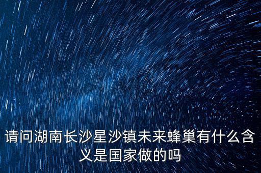 請(qǐng)問(wèn)湖南長(zhǎng)沙星沙鎮(zhèn)未來(lái)蜂巢有什么含義是國(guó)家做的嗎