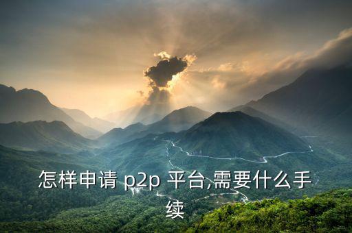 怎樣申請 p2p 平臺,需要什么手續(xù)