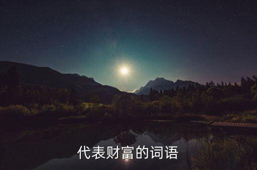 什么可以比喻成財富，求古代用來形容財富的詞