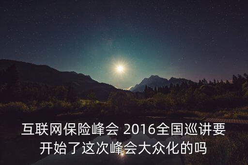 保險(xiǎn)峰會(huì)講什么，互聯(lián)網(wǎng)保險(xiǎn)峰會(huì) 2016全國(guó)巡講要開(kāi)始了這次峰會(huì)大眾化的嗎