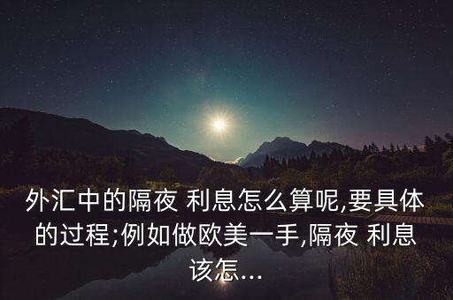 外匯中的隔夜 利息怎么算呢,要具體的過程;例如做歐美一手,隔夜 利息該怎...