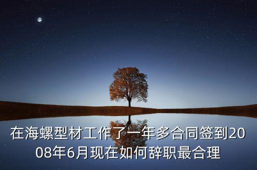 在海螺型材工作了一年多合同簽到2008年6月現(xiàn)在如何辭職最合理