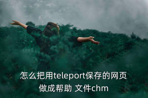 怎么把用teleport保存的網頁做成幫助 文件chm