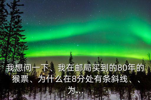 我想問一下、我在郵局買到的80年的 猴票、為什么在8分處有條斜線、、為...