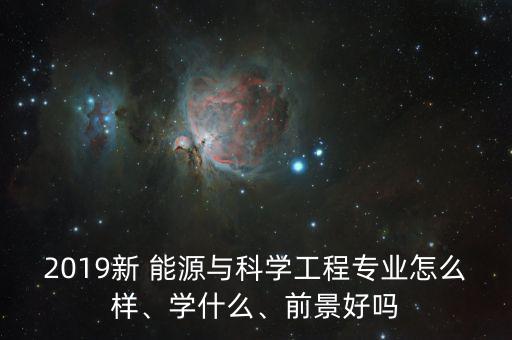 2019新 能源與科學(xué)工程專業(yè)怎么樣、學(xué)什么、前景好嗎