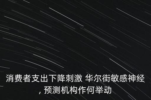 消費(fèi)者支出下降刺激 華爾街敏感神經(jīng), 預(yù)測(cè)機(jī)構(gòu)作何舉動(dòng)