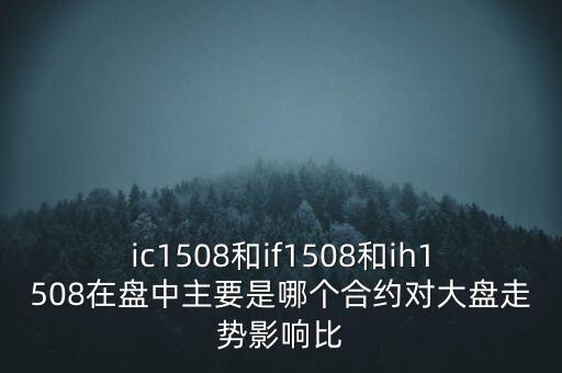 ic1508和if1508和ih1508在盤(pán)中主要是哪個(gè)合約對(duì)大盤(pán)走勢(shì)影響比