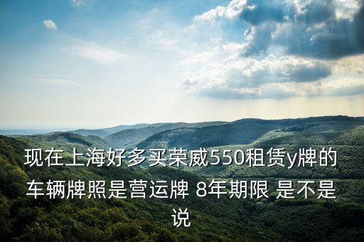 現(xiàn)在上海好多買榮威550租賃y牌的車輛牌照是營運(yùn)牌 8年期限 是不是說