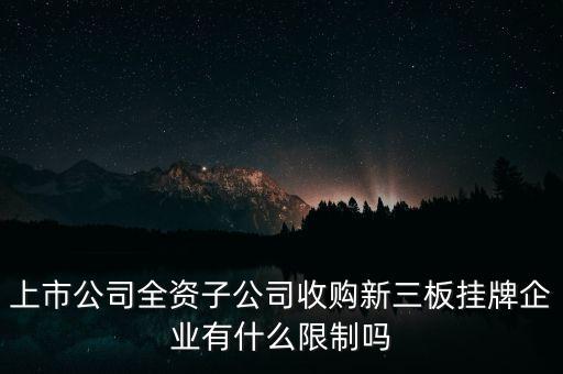 上市公司全資子公司收購新三板掛牌企業(yè)有什么限制嗎