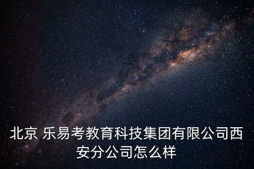 樂易考怎么樣,樂易考教育科技集團有限公司xi安分公司登記