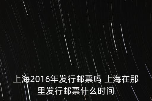 上海2016年發(fā)行郵票嗎 上海在那里發(fā)行郵票什么時間