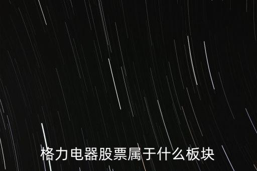 格力電器是什么板塊，皇氏集團(tuán)屬于創(chuàng)業(yè)板那格力電器屬可什么謝謝