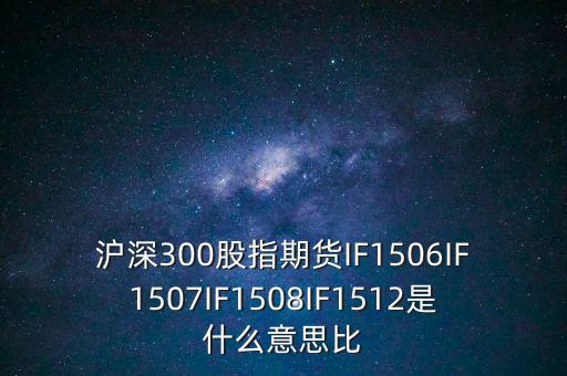 滬深300股指期貨IF1506IF1507IF1508IF1512是什么意思比