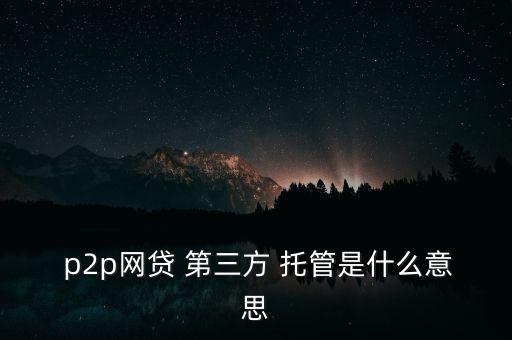  p2p網(wǎng)貸 第三方 托管是什么意思