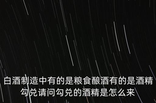 白酒制造中有的是糧食釀酒有的是酒精勾兌請問勾兌的酒精是怎么來