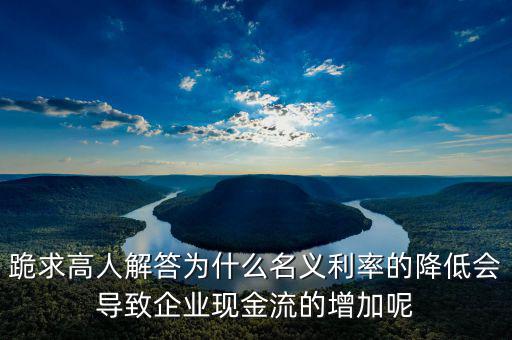 跪求高人解答為什么名義利率的降低會(huì)導(dǎo)致企業(yè)現(xiàn)金流的增加呢